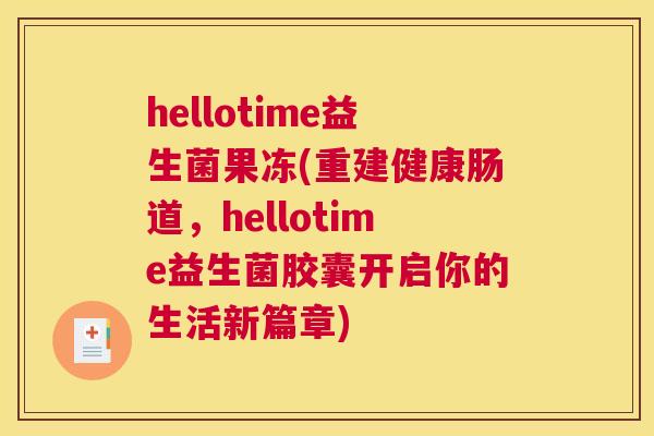 hellotime益生菌果冻(重建健康肠道,hellotime益生菌胶囊开启你的生活新篇章) hellotime益生菌果冻(重建健康肠道,hellotime益生菌胶囊开启你的生活新篇章)