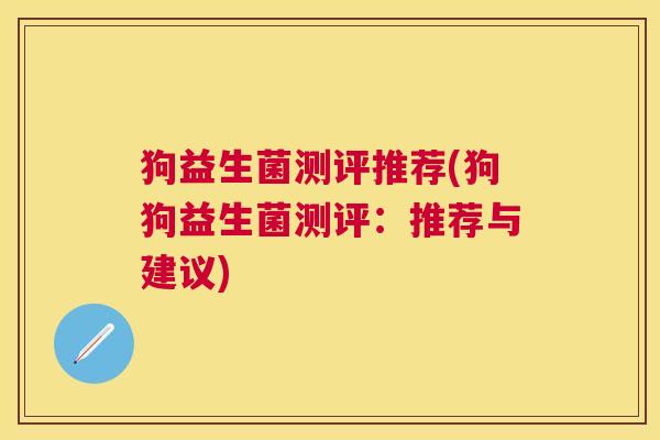 狗益生菌测评推荐(狗狗益生菌测评：推荐与建议)
