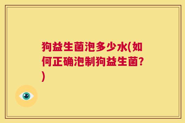 狗益生菌泡多少水(如何正确泡制狗益生菌?) 狗益生菌泡多少水(如何正确泡制狗益生菌?)