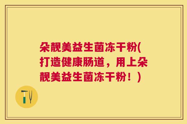 朵靓美益生菌冻干粉(打造健康肠道，用上朵靓美益生菌冻干粉！)