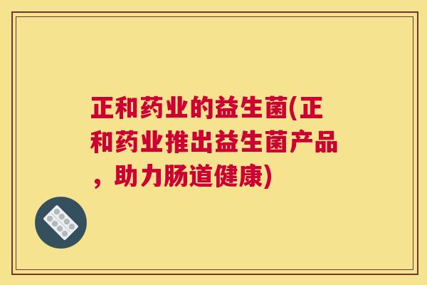 正和药业的益生菌(正和药业推出益生菌产品，助力肠道健康)