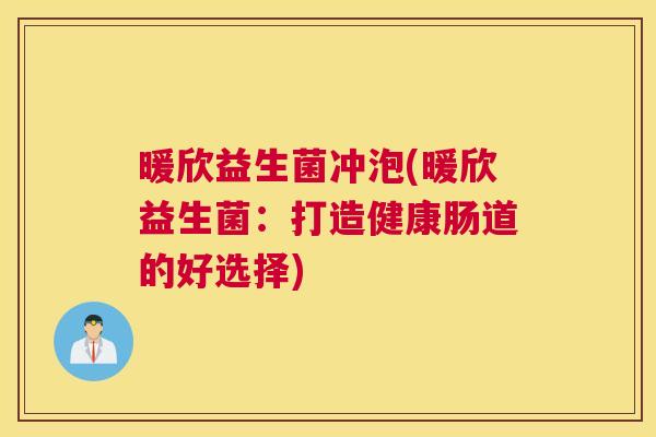 暖欣益生菌冲泡(暖欣益生菌：打造健康肠道的好选择)