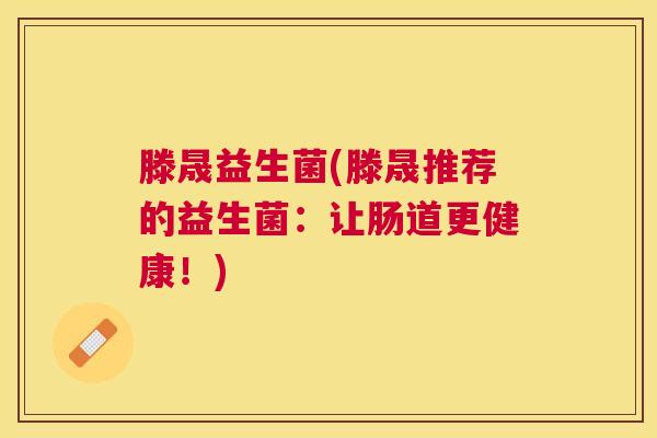 滕晟益生菌(滕晟推荐的益生菌:让肠道更健康!) 滕晟益生菌(滕晟推荐的益生菌:让肠道更健康!)
