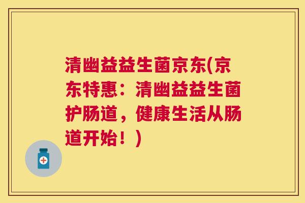 清幽益益生菌京东(京东特惠：清幽益益生菌护肠道，健康生活从肠道开始！)