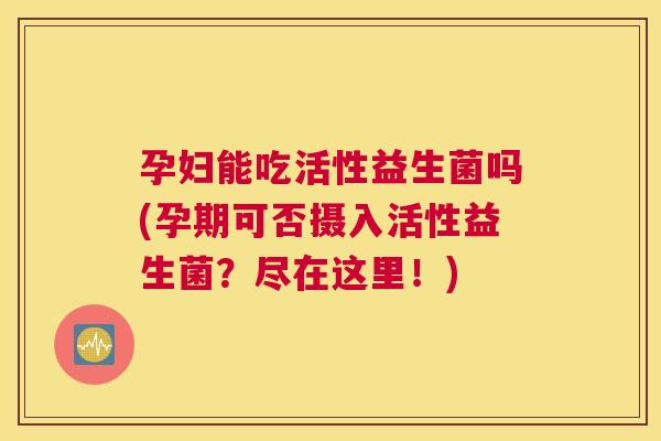孕妇能吃活性益生菌吗(孕期可否摄入活性益生菌？尽在这里！)