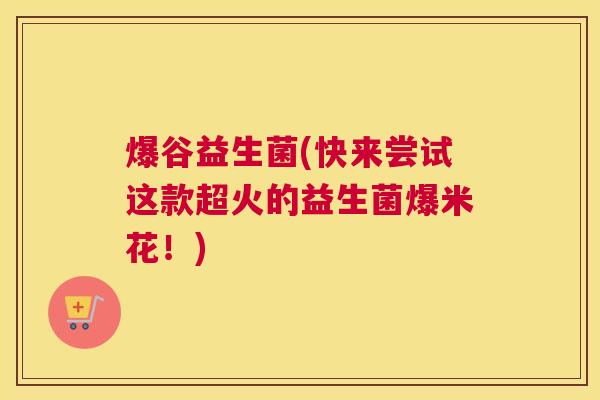 爆谷益生菌(快来尝试这款超火的益生菌爆米花！)