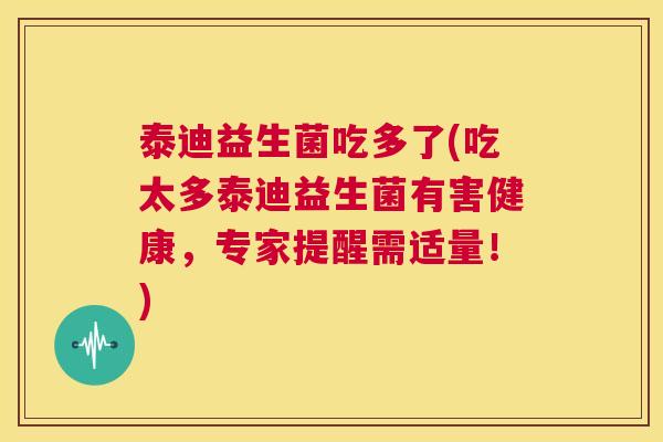 泰迪益生菌吃多了(吃太多泰迪益生菌有害健康，专家提醒需适量！)