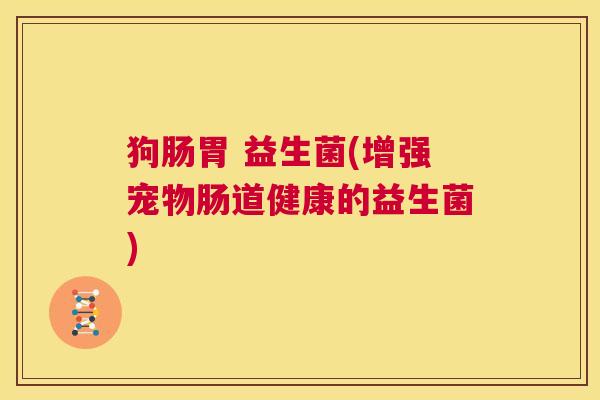 狗肠胃 益生菌(增强宠物肠道健康的益生菌)
