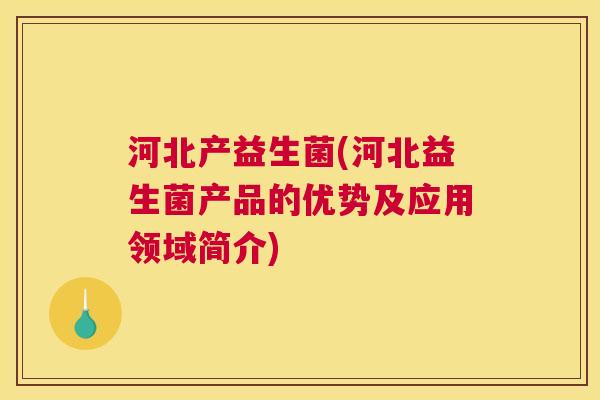 河北产益生菌(河北益生菌产品的优势及应用领域简介) 河北产益生菌(河北益生菌产品的优势及应用领域简介)