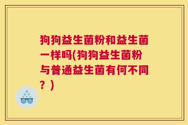狗狗益生菌粉和益生菌一样吗(狗狗益生菌粉与普通益生菌有何不同？)