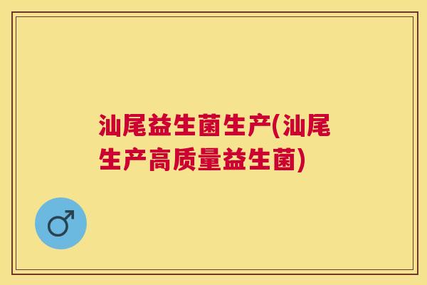 汕尾益生菌生产(汕尾生产高质量益生菌)