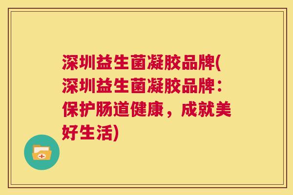 深圳益生菌凝胶品牌(深圳益生菌凝胶品牌：保护肠道健康，成就美好生活)