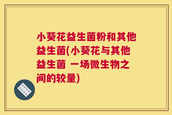 小葵花益生菌粉和其他益生菌(小葵花与其他益生菌 一场微生物之间的较量)