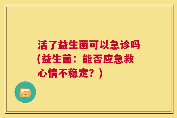 活了益生菌可以急诊吗(益生菌：能否应急救心情不稳定？)