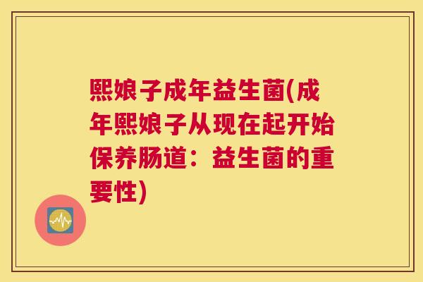 熙娘子成年益生菌(成年熙娘子从现在起开始保养肠道：益生菌的重要性)