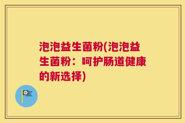 泡泡益生菌粉(泡泡益生菌粉：呵护肠道健康的新选择)
