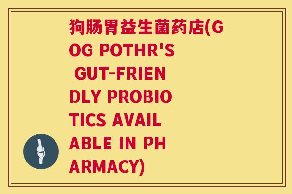 狗肠胃益生菌药店(GОG PОTHR'S GUT-FRIЕNDLY PRОBIОTICS AVAILABLE IN PHARMACY)