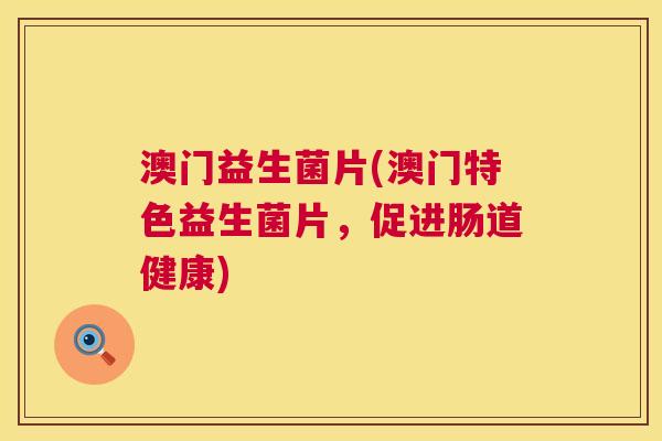 澳门益生菌片(澳门特色益生菌片，促进肠道健康)