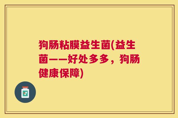 狗肠粘膜益生菌(益生菌——好处多多，狗肠健康保障)