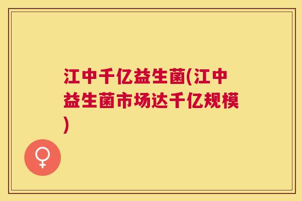 江中千亿益生菌(江中益生菌市场达千亿规模)
