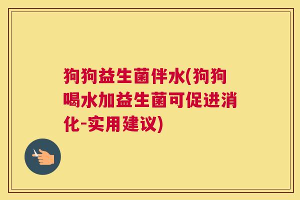 狗狗益生菌伴水(狗狗喝水加益生菌可促进消化-实用建议) 狗狗益生菌伴水(狗狗喝水加益生菌可促进消化-实用建议)