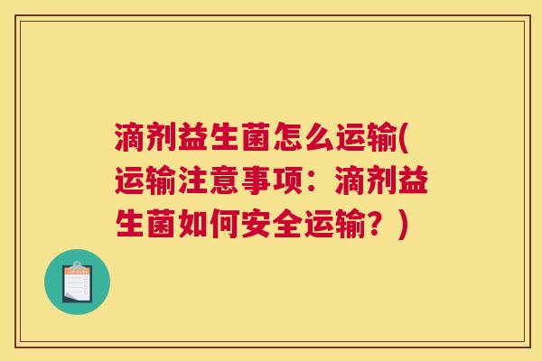 滴剂益生菌怎么运输(运输注意事项：滴剂益生菌如何安全运输？)