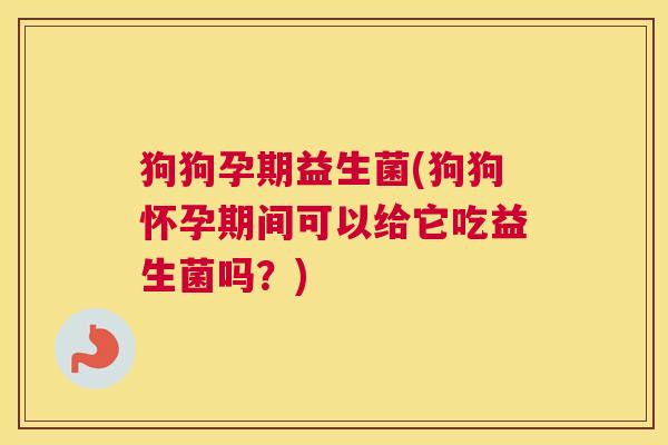 狗狗孕期益生菌(狗狗怀孕期间可以给它吃益生菌吗？)