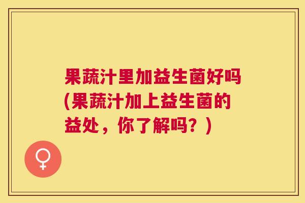 果蔬汁里加益生菌好吗(果蔬汁加上益生菌的益处，你了解吗？)
