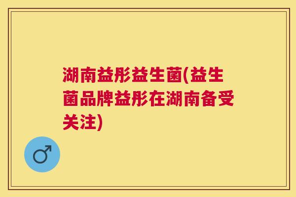 湖南益彤益生菌(益生菌品牌益彤在湖南备受关注)