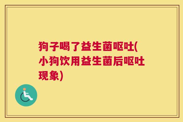 狗子喝了益生菌(小狗饮用益生菌后现象) 狗子喝了益生菌(小狗饮用益生菌后现象)