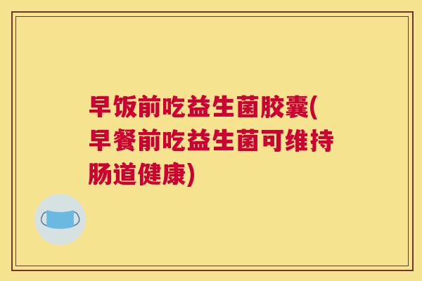 早饭前吃益生菌胶囊(早餐前吃益生菌可维持肠道健康)