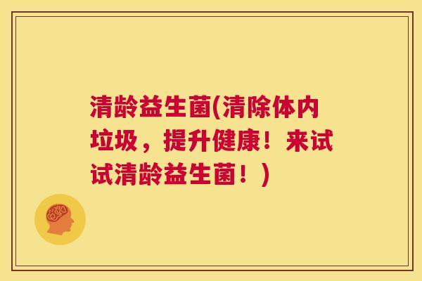 清龄益生菌(清除体内垃圾，提升健康！来试试清龄益生菌！)