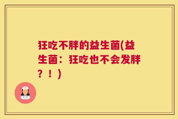 狂吃不胖的益生菌(益生菌:狂吃也不会发胖?!) 狂吃不胖的益生菌(益生菌:狂吃也不会发胖?!)