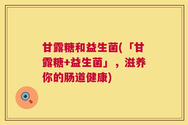 甘露糖和益生菌(「甘露糖+益生菌」,滋养你的肠道健康) 甘露糖和益生菌(「甘露糖+益生菌」,滋养你的肠道健康)