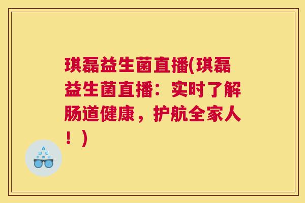 琪磊益生菌直播(琪磊益生菌直播：实时了解肠道健康，护航全家人！)