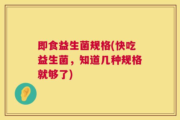 即食益生菌规格(快吃益生菌，知道几种规格就够了)