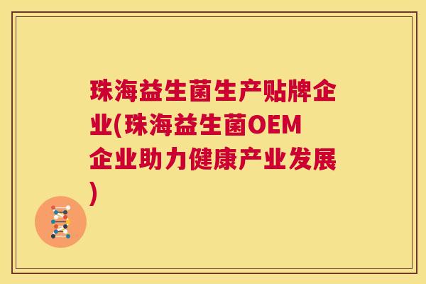 珠海益生菌生产贴牌企业(珠海益生菌OEM企业助力健康产业发展)