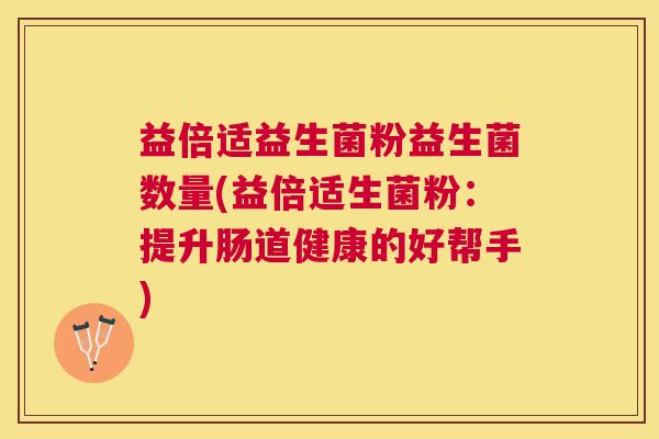 益倍适益生菌粉益生菌数量(益倍适生菌粉：提升肠道健康的好帮手)