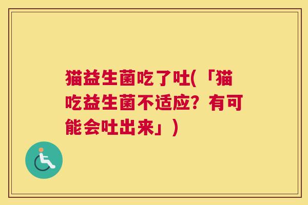 猫益生菌吃了吐(「猫吃益生菌不适应?有可能会吐出来」) 猫益生菌吃了吐(「猫吃益生菌不适应?有可能会吐出来」)