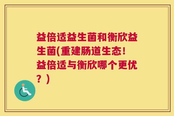 益倍适益生菌和衡欣益生菌(重建肠道生态！益倍适与衡欣哪个更优？)