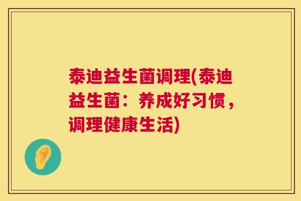 泰迪益生菌调理(泰迪益生菌：养成好习惯，调理健康生活)