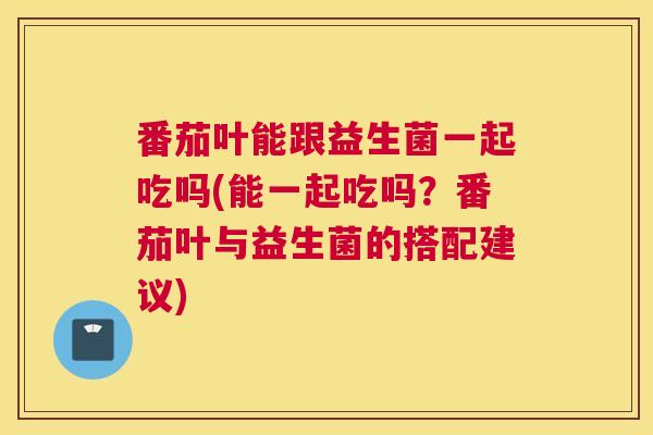 番茄叶能跟益生菌一起吃吗(能一起吃吗？番茄叶与益生菌的搭配建议)