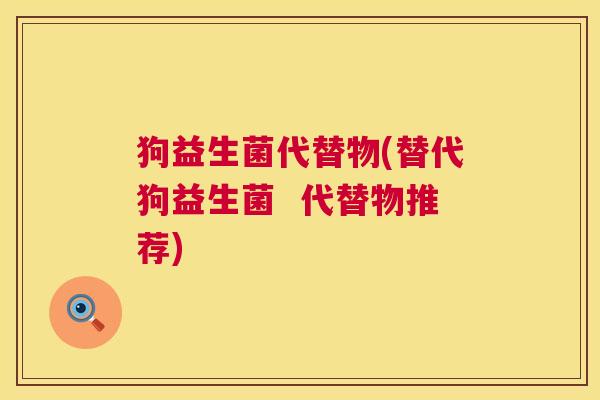 狗益生菌代替物(替代狗益生菌  代替物推荐)