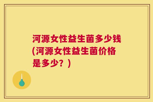 河源女性益生菌多少钱(河源女性益生菌价格是多少?) 河源女性益生菌多少钱(河源女性益生菌价格是多少?)