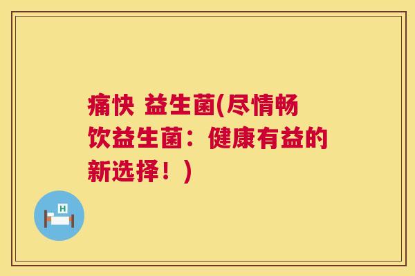 痛快 益生菌(尽情畅饮益生菌：健康有益的新选择！)