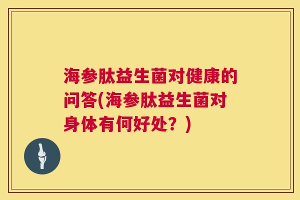 海参肽益生菌对健康的问答(海参肽益生菌对身体有何好处？)