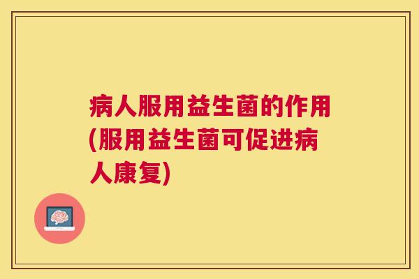 病人服用益生菌的作用(服用益生菌可促进病人康复)