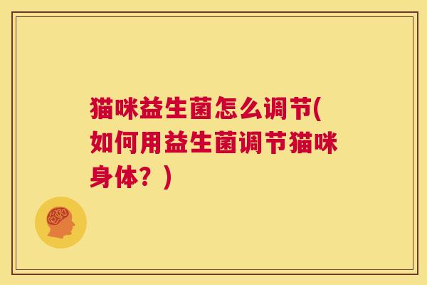 猫咪益生菌怎么调节(如何用益生菌调节猫咪身体?) 猫咪益生菌怎么调节(如何用益生菌调节猫咪身体?)