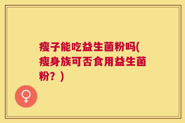 瘦子能吃益生菌粉吗(瘦身族可否食用益生菌粉？)