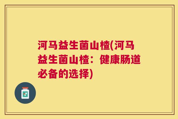 河马益生菌山楂(河马益生菌山楂：健康肠道必备的选择)